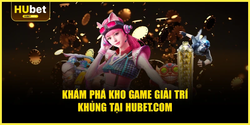 Khám phá kho game giải trí khủng tại Hubet